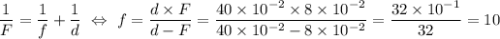 \dfrac{1}{F}=\dfrac{1}{f}+\dfrac{1}{d}~\Leftrightarrow~ f=\dfrac{d\times F}{d-F}=\dfrac{40\times 10^{-2}\times 8\times 10^{-2}}{40\times 10^{-2}-8\times 10^{-2}}=\dfrac{32\times 10^{-1}}{32}=10