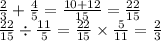 \frac{2}{3} + \frac{4}{5} = \frac{10 + 12}{15} = \frac{22}{15} \\ \frac{22}{15} \div \frac{11}{5} = \frac{22}{15} \times \frac{5}{11} = \frac{2}{3}