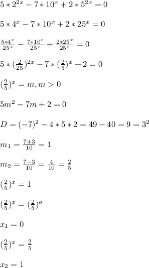 5*2^{2x}- 7*10^{x} +2*5^{2x}=0\\\\5*4^{x}-7*10^{x}+2*25^{x}=0\\\\\frac{5*4^{x} }{25^{x}}-\frac{7*10^{x} }{25^{x} }+\frac{2*25^{x} }{25^{x} }=0\\\\5*(\frac{2}{25})^{2x}-7*(\frac{2}{5})^{x}+2=0\\\\(\frac{2}{5})^{x} =m,m0\\\\5m^{2}-7m+2=0\\\\D=(-7)^{2} -4*5*2=49-40=9=3^{2}\\\\m_{1}=\frac{7+3}{10}=1\\\\m_{2}=\frac{7-3}{10}=\frac{4}{10}=\frac{2}{5}\\\\(\frac{2}{5})^{x} =1\\\\(\frac{2}{5})^{x}=(\frac{2}{5})^{o}\\\\x_{1} =0\\\\(\frac{2}{5})^{x}=\frac{2}{5}\\\\x_{2}=1