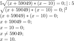 5 \sqrt{(x+59049)*(x-10)} = 0; | :5\\ \sqrt{(x+59049)*(x-10)} = 0; | ^{2}\\(x+59049)*(x-10) = 0; \\x+59049 = 0;\\x-10=0;\\x\neq59049;\\x = 10.