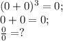 (0+0)^{3} = 0;\\0+0=0;\\\frac{0}{0} = ?