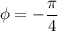 \phi =-\dfrac{\pi}{4}