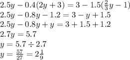 2.5y - 0.4(2y + 3) = 3 - 1.5( \frac{2}{3} y - 1) \\ 2.5y - 0.8y - 1.2 = 3 - y + 1.5 \\ 2.5y - 0.8y + y = 3 + 1.5 + 1.2 \\ 2.7y = 5.7 \\ y = 5.7 \div 2.7 \\ y = \frac{57}{27} = 2 \frac{1}{9}