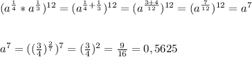 (a^{\frac{1}{4} }*a^{\frac{1}{3} })^{12}=(a^{\frac{1}{4} +\frac{1}{3} })^{12}=(a^{\frac{3+4}{12} })^{12}=(a^{\frac{7}{12} })^{12}=a^{7}\\\\\\a^{7} =((\frac{3}{4})^{\frac{2}{7} })^{7}=(\frac{3}{4})^{2}=\frac{9}{16}=0,5625