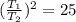 (\frac{T_{1} }{T_{2} } )^{2}=25