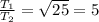 \frac{T_{1} }{T_{2} }=\sqrt{25}=5