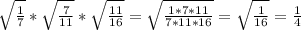 \sqrt{\frac{1}{7} } * \sqrt{\frac{7}{11}} * \sqrt{\frac {11}{16}} = \sqrt{\frac{1*7*11}{7*11*16}} = \sqrt{\frac{1}{16}} = \frac{1}{4}