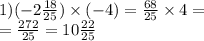 1)( - 2 \frac{18}{25} ) \times ( - 4) = \frac{68}{25} \times 4 = \\ = \frac{272}{25} = 10 \frac{22}{25}