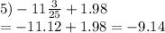 5) - 11 \frac{3}{25} + 1.98 \\ = - 11.12 + 1.98 = - 9.14