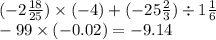 ( - 2 \frac{18}{25}) \times ( - 4) + ( - 25 \frac{2}{3} ) \div 1 \frac{1}{6} \\ - 99 \times ( - 0.02) = - 9.14