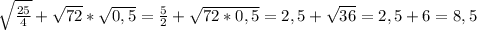 \sqrt{\frac{25}{4} }+\sqrt{72}*\sqrt{0,5}=\frac{5}{2} +\sqrt{72*0,5}=2,5+\sqrt{36}=2,5+6=8,5