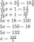 \frac{5}{18} x + 2 \frac{1}{2} = 10 \frac{5}{6} \\ \frac{5}{18} x + 1 = 5 \frac{5}{3} \\ \frac{5}{18} x + 1 = \frac{25}{3} \\ 5x + 18 = 150 \\ 5x = 150 - 18 \\ 5x = 132 \\ x = \frac{132}{5}