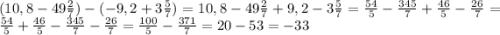 (10,8-49\frac{2}{7})-(-9,2+3\frac{5}{7})=10,8-49\frac{2}{7}+9,2-3\frac{5}{7}=\frac{54}{5}-\frac{345}{7}+\frac{46}{5}-\frac{26}{7}=\frac{54}{5}+\frac{46}{5}-\frac{345}{7}-\frac{26}{7}=\frac{100}{5}-\frac{371}{7} =20-53=-33