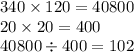 340 \times 120 = 40800 \\ 20 \times 20 = 400 \\ 40800 \div 400 = 102