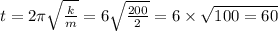 t = 2\pi \sqrt{ \frac{k}{m} } = 6 \sqrt{ \frac{200}{2} } = 6 \times \sqrt{100 = 60}