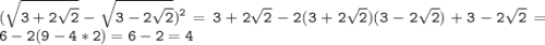 \tt\displaystyle(\sqrt{3+2\sqrt{2} }-\sqrt{3-2\sqrt{2}})^{2}=3+2\sqrt{2} -2(3+2\sqrt{2})(3-2\sqrt{2})+3-2\sqrt{2} =6-2(9-4*2)=6-2=4
