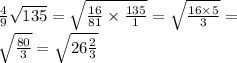 \frac{4}{9} \sqrt{135} = \sqrt{ \frac{16 }{81} \times \frac{135}{1} } = \sqrt{ \frac{16 \times 5}{3} } = \\ \sqrt{ \frac{80}{3} } = \sqrt{26 \frac{2}{3} }