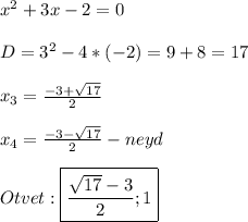 x^{2}+3x-2=0\\\\D=3^{2}-4*(-2)=9+8=17\\\\x_{3}=\frac{-3+\sqrt{17}}{2}\\\\x_{4}=\frac{-3-\sqrt{17}}{2}-neyd\\\\Otvet:\boxed{\frac{\sqrt{17}-3 }{2};1}