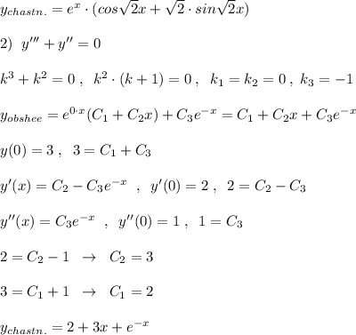 y_{chastn.}=e^{x}\cdot (cos\sqrt2x+\sqrt2\cdot sin\sqrt2x)\\\\2)\; \; y'''+y''=0\\\\k^3+k^2=0\; ,\; \; k^2\cdot (k+1)=0\; ,\; \; k_1=k_2=0\; ,\; k_3=-1\\\\y_{obshee}=e^{0\cdot x}(C_1+C_2x)+C_3e^{-x}=C_1+C_2x+C_3e^{-x}\\\\y(0)=3\; ,\; \; 3=C_1+C_3\\\\y'(x)=C_2-C_3e^{-x}\; \; ,\; \; y'(0)=2\; ,\; \; 2=C_2-C_3\\\\y''(x)=C_3e^{-x}\; \; ,\; \; y''(0)=1\; ,\; \; 1=C_3\\\\2=C_2-1\; \; \to \; \; C_2=3\\\\3=C_1+1\; \; \to \; \; C_1=2\\\\y_{chastn.}=2+3x+e^{-x}