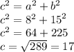 {c}^{2} = {a}^{2} + {b}^{2} \\ {c}^{2} = {8}^{2} + {15}^{2} \\ {c}^{2} = 64 + 225 \\ c = \sqrt{289 } = 17