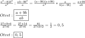 \frac{a^{2}-81b^{2}}{a^{2}}:\frac{ab-9b^{2}}{a}=\frac{(a-9b)(a+9b)}{a^{2}}*\frac{a}{b(a-9b)}=\frac{a+9b}{ab}\\\\Otvet:\boxed{\frac{a+9b}{ab}}\\\\\frac{27+9*6}{27*6}=\frac{27+54}{27*6} =\frac{81}{27*3*2}=\frac{1}{2}=0,5\\\\Otvet:\boxed{0,5}