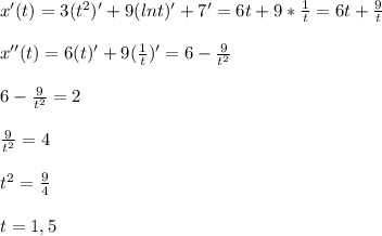 x'(t)=3(t^{2})'+9(lnt)'+7'=6t+9*\frac{1}{t}=6t+\frac{9}{t}\\\\x''(t)=6(t)'+9(\frac{1}{t})'=6-\frac{9}{t^{2}}\\\\6-\frac{9}{t^{2} }=2\\\\\frac{9}{t^{2}}=4\\\\t^{2}=\frac{9}{4}\\\\t=1,5