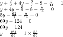 y + \frac{2}{2} + 4y - \frac{6}{7 } - 8 - \frac{y}{14} = 1 \\y + 4y - \frac{6}{7} - 8 - \frac{y}{14} = 0 \\ 5y - \frac{62}{7} - \frac{y}{14} = 0 \\ 69y - 124 = 0 \\69y = 124 \\ y = \frac{124}{69} = 1 \times \frac{55}{69}