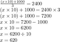 \frac{(x \times 10) + 1000}{3} = 2400 \\ (x \times 10) + 1000 = 2400 \times 3 \\ (x \times 10) + 1000 = 7200 \\ x \times 10 = 7200 - 1000 \\ x \times 10 = 6200 \\ x = 6200 \div 10 \\ x = 620