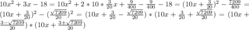 10x^2+3x-18=10x^2+2*10*\frac{3}{20}x+\frac{9}{400}-\frac{9}{400}-18=(10x+\frac{3}{20})^2-\frac{7209}{400}=(10x+\frac{3}{20})^2-(\frac{\sqrt{7209}}{20})^2=(10x+\frac{3}{20}-\frac{\sqrt{7209}}{20})*(10x+\frac{3}{20}+\frac{\sqrt{7209}}{20})=(10x+\frac{3-\sqrt{7209}}{20})*(10x+\frac{3+\sqrt{7209}}{20})