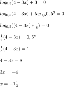 log_{0,5}(4-3x)+3=0\\\\log_{0,5}(4-3x)+log_{0,5}0,5^{3}=0\\\\log_{0,5}((4-3x)*\frac{1}{8} )=0\\\\\frac{1}{8}(4-3x)=0,5^{o}\\\\\frac{1}{8}(4-3x)=1\\\\4-3x=8\\\\3x=-4\\\\x=-1\frac{1}{3}