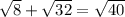 \sqrt{8} + \sqrt{32} = \sqrt{40}