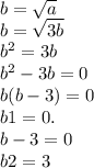b = \sqrt{a} \\ b = \sqrt{3b} \\ {b}^{2} = 3b \\ {b}^{2} - 3b = 0 \\ b(b - 3) = 0 \\ b1 = 0. \\ b - 3 = 0 \\ b 2= 3