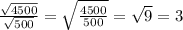 \frac{ \sqrt{4500} }{ \sqrt{500} } = \sqrt{ \frac{4500}{500} } = \sqrt{9} = 3