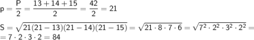 \sf p=\dfrac{P}{2}=\dfrac{13+14+15}{2}=\dfrac{42}{2}=21 \\ \\ S=\sqrt{21(21-13)(21-14)(21-15)}=\sqrt{21\cdot 8 \cdot 7 \cdot 6}=\sqrt{7^2\cdot2^2\cdot3^2\cdot2^2}= \\ =7\cdot2\cdot3\cdot2=84