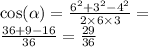 \cos( \alpha ) = \frac{ {6}^{2} + {3}^{2} - {4}^{2} }{2 \times 6 \times 3} = \\ \frac{36 + 9 - 16}{36} = \frac{29}{36}