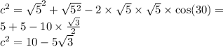 {c}^{2} = { \sqrt{5} }^{2} + \sqrt{ {5}^{2} } - 2 \times \sqrt{5} \times \sqrt{5} \times \cos(30) = \\ 5 + 5 - 10 \times \frac{ \sqrt{3} }{2} \\ {c}^{2} = 10 - 5 \sqrt{3}