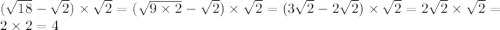 ( \sqrt{18} - \sqrt{2} ) \times \sqrt{2} = ( \sqrt{9 \times 2} - \sqrt{2} ) \times \sqrt{2} = (3 \sqrt{2} - 2 \sqrt{2} ) \times \sqrt{2} = 2 \sqrt{2} \times \sqrt{2} = 2 \times 2 = 4