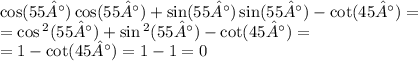 \cos(55°) \cos(55°) + \sin(55°) \sin(55°) - \cot(45°) = \\ = \cos {}^{2} (55°) + \sin {}^{2} (55°) - \cot(45°) = \\ = 1 - \cot(45°) = 1 - 1 = 0