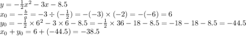 y = - \frac{1}{2} {x}^{2} - 3x - 8.5 \\ x_{0} = - \frac{b}{a} = - 3 \div ( - \frac{1}{2} ) = - ( - 3) \times ( - 2) = - ( - 6) = 6 \\ y _{0} = - \frac{1}{2} \times {6}^{2} - 3 \times 6 - 8.5 = - \frac{1}{2} \times 36 - 18 - 8.5 = - 18 - 18 - 8.5 = - 44.5 \\ x _{0} + y_{0} = 6 + (- 44.5) = - 38.5