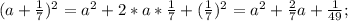 (a+\frac{1}{7} ) ^{2} = a^{2} +2*a* \frac{1}{7} +(\frac{1}{7} )^{2} =a^{2} +\frac{2}{7} a+\frac{1}{49} ;