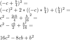 (-c + \frac{b}{4})^{2} =\\(-c)^{2} + 2*((-c) * \frac{b}{4}) +(\frac{b}{4})^{2} =\\c^{2} -\frac{2cb}{4} +\frac{b}{16} ^{2} =\\c^{2} - \frac{cb}{2} + \frac{b^{2} }{16} =\\\\16c^{2} -8cb + b^{2} \\