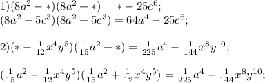 1) (8a^{2} -*) ( 8a^{2} +*) = *- 25c^{6} ;\\(8a^{2} -5c^{3} )(8a^{2} +5c^{3} )= 64a^{4} - 25c^{6} ;\\\\2) (* - \frac{1}{12} x^{4} y^{5} )( \frac{1}{15} a^{2} +*)= \frac{1}{225} a^{4} -\frac{1}{144} x^{8} y^{10} ;\\\\( \frac{1}{15} a^{2} - \frac{1}{12} x^{4} y^{5} )( \frac{1}{15} a^{2} +\frac{1}{12} x^{4} y^{5})= \frac{1}{225} a^{4} -\frac{1}{144} x^{8} y^{10} ;