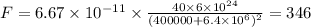 F = 6.67 \times 10 ^{ - 11} \times \frac{40 \times 6 \times 10 ^{24} }{(400000 + 6.4 \times 10 ^{6} )^2} = 346 \: Н
