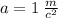 a = 1 \: \frac{m}{c ^{2} }