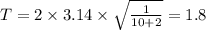T = 2 \times 3.14 \times \sqrt{ \frac{1}{10 + 2} } = 1.8
