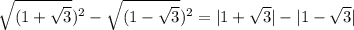 \sqrt{(1 + \sqrt{3} } ) {}^{2} - \sqrt{(1 - \sqrt{3} } ) {}^{2} = |1 + \sqrt{3} | - |1 - \sqrt{3} |
