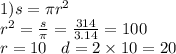 1)s = \pi {r}^{2} \\ {r}^{2} = \frac{s}{\pi} = \frac{314}{3.14} = 100 \\ r = 10 \: \: \: \: d = 2 \times 10 = 20