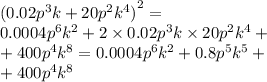 ( {0.02 {p}^{3} k + 20 {p}^{2} {k}^{4}) }^{2} = \\ 0.0004 {p}^{6} {k}^{2} + 2 \times 0.02 {p}^{3} k \times 20 {p}^{2} {k}^{4} + \\ + 400 {p}^{4} {k}^{8} = 0.0004 {p}^{6} {k}^{2} + 0.8 {p}^{5} {k}^{5} + \\ + 400 {p}^{4} {k}^{8}