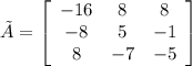 \tilde{A}=\left[\begin{array}{ccc}-16&8&8\\-8&5&-1\\8&-7&-5\end{array}\right]