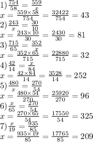 1) \frac{754}{58} = \frac{559}{x} \\ x = \frac{559 \times 58}{754} = \frac{32422}{754} = 43 \\ 2) \frac{243}{x } = \frac{30}{10} \\ x = \frac{243 \times 10}{30} = \frac{2430}{30} = 81 \\ 3) \frac{715}{65} = \frac{352}{x} \\ x = \frac{352 \times 65}{715} = \frac{22880}{715} = 32 \\ 4) \frac{42}{14} = \frac{x}{84} \\ x = \frac{42 \times 84}{14} = \frac{3528}{14} = 252 \\ 5) \frac{480}{x} = \frac{270}{54} \\ x = \frac{480 \times 54}{270} = \frac{25920}{270} = 96 \\ 6) \frac{x}{65} = \frac{270}{54} \\ x = \frac{270 \times 65}{54} = \frac{17550}{54} = 325 \\ 7) \frac{x}{19} = \frac{935}{85} \\ x = \frac{935 \times 19}{85} = \frac{17765}{85} = 209